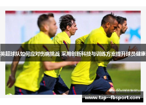 英超球队如何应对伤病挑战 采用创新科技与训练方案提升球员健康