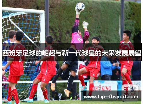 西班牙足球的崛起与新一代球星的未来发展展望