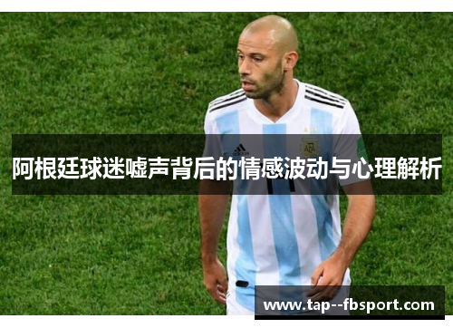阿根廷球迷嘘声背后的情感波动与心理解析