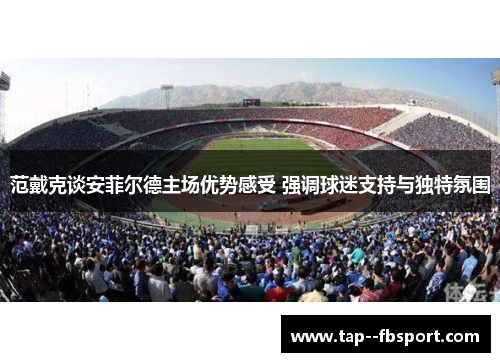 范戴克谈安菲尔德主场优势感受 强调球迷支持与独特氛围